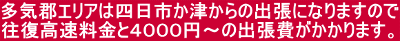 多気郡エリアは四日市か津からの出張になりますので 往復高速料金と4000円〜の出張費がかかります。