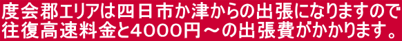 度会郡エリアは四日市か津からの出張になりますので 往復高速料金と4000円〜の出張費がかかります。